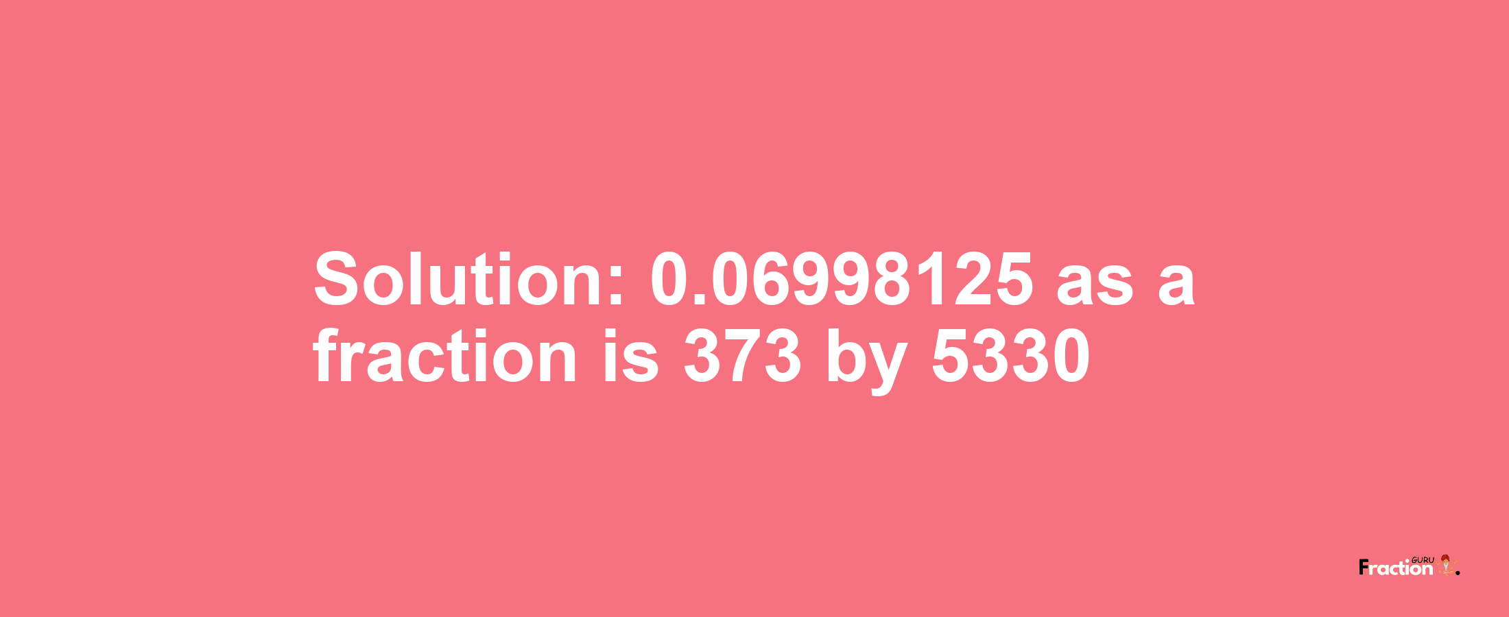 Solution:0.06998125 as a fraction is 373/5330